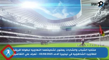 منتخبا الشباب والشابات يعلنون تشكيلتهما النهائية لبطولة إفريقيا للطائرة الشاطئية في نيجيريا الأحد 03/08/2025 – تعرف على التفاصيل